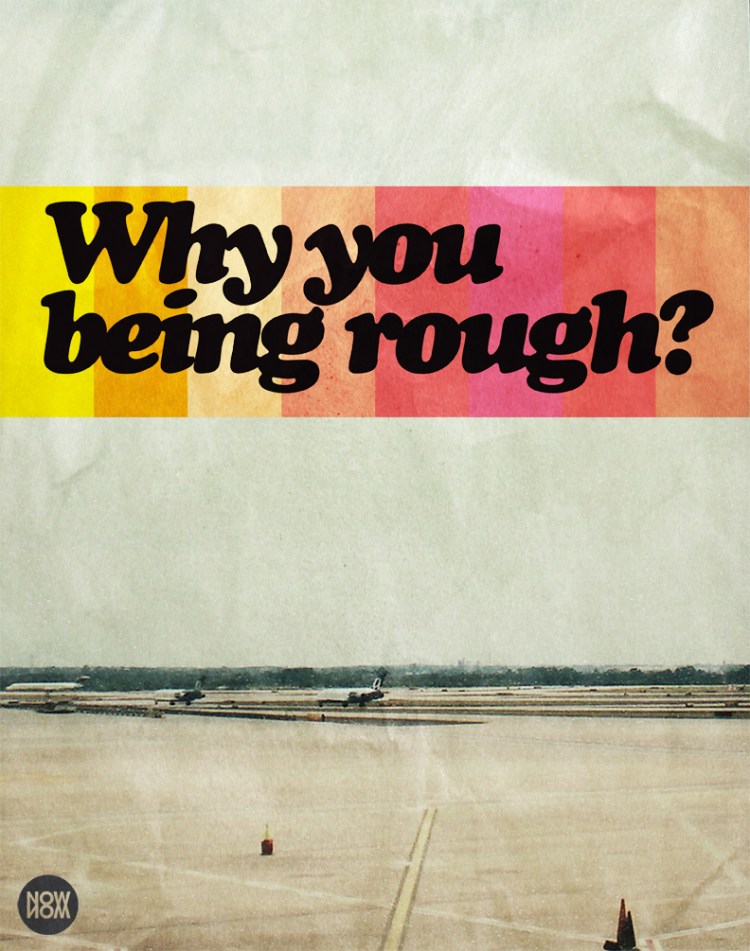 why you being rough?